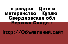  в раздел : Дети и материнство » Куплю . Свердловская обл.,Верхняя Салда г.